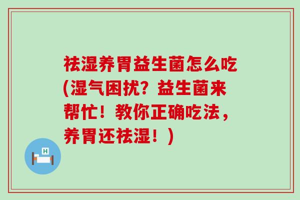 祛湿养胃益生菌怎么吃(湿气困扰？益生菌来帮忙！教你正确吃法，养胃还祛湿！)