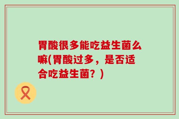 胃酸很多能吃益生菌么嘛(胃酸过多，是否适合吃益生菌？)