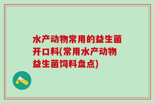 水产动物常用的益生菌开口料(常用水产动物益生菌饲料盘点)