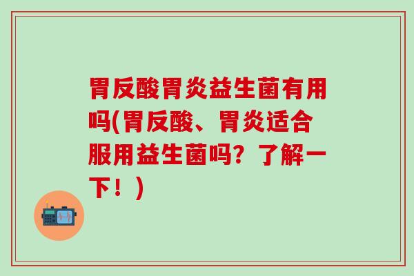胃反酸益生菌有用吗(胃反酸、适合服用益生菌吗？了解一下！)