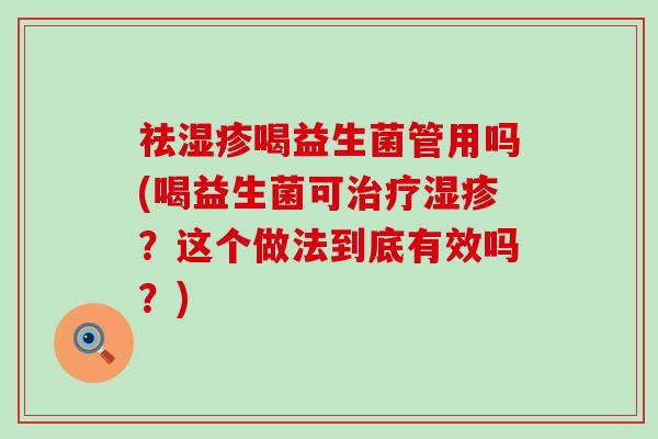 祛喝益生菌管用吗(喝益生菌可？这个做法到底有效吗？)