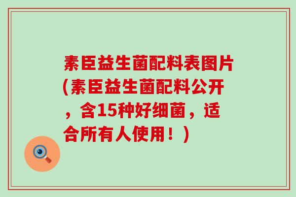 素臣益生菌配料表图片(素臣益生菌配料公开，含15种好，适合所有人使用！)