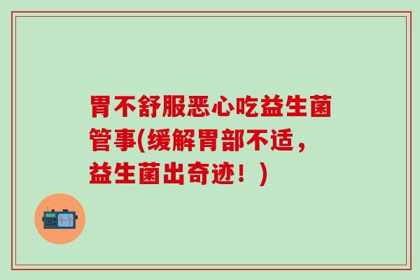 胃不舒服恶心吃益生菌管事(缓解胃部不适，益生菌出奇迹！)