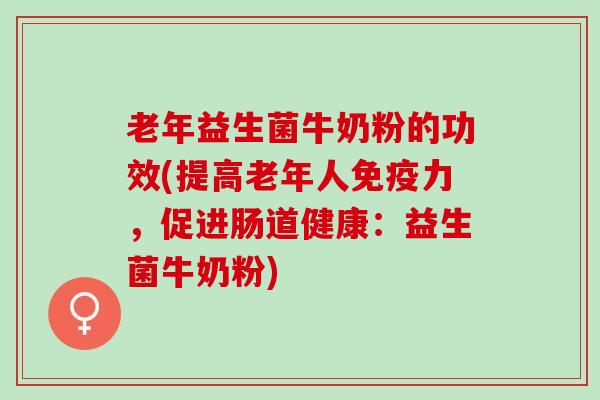 老年益生菌牛奶粉的功效(提高老年人力，促进肠道健康：益生菌牛奶粉)