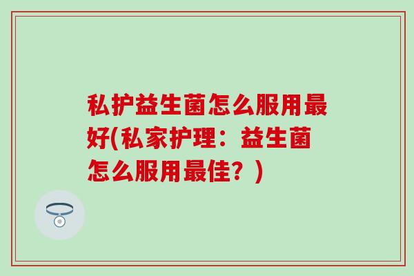 私护益生菌怎么服用好(私家护理：益生菌怎么服用佳？)