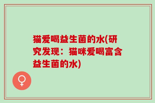 猫爱喝益生菌的水(研究发现：猫咪爱喝富含益生菌的水)