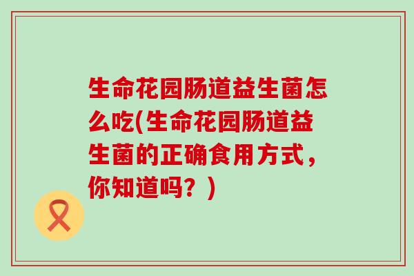 生命花园肠道益生菌怎么吃(生命花园肠道益生菌的正确食用方式，你知道吗？)