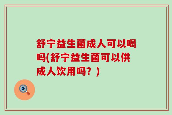 舒宁益生菌成人可以喝吗(舒宁益生菌可以供成人饮用吗？)