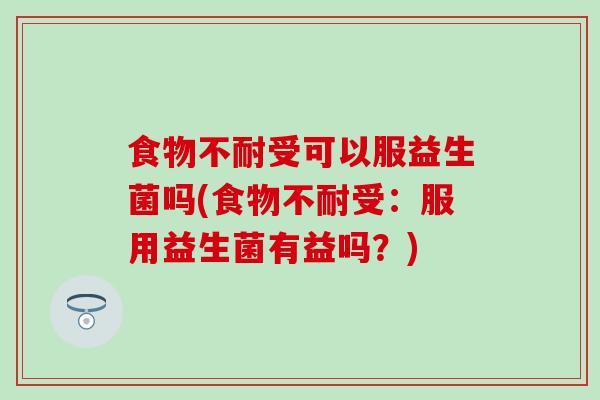 食物不耐受可以服益生菌吗(食物不耐受：服用益生菌有益吗？)