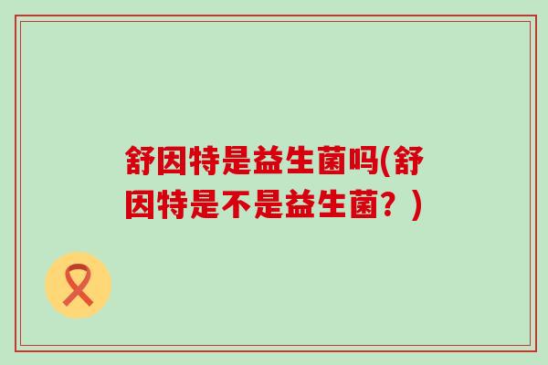 舒因特是益生菌吗(舒因特是不是益生菌？)