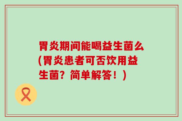 期间能喝益生菌么(患者可否饮用益生菌？简单解答！)