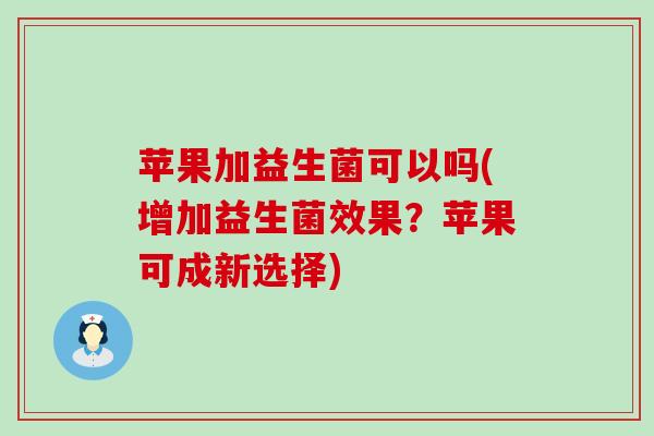 苹果加益生菌可以吗(增加益生菌效果？苹果可成新选择)