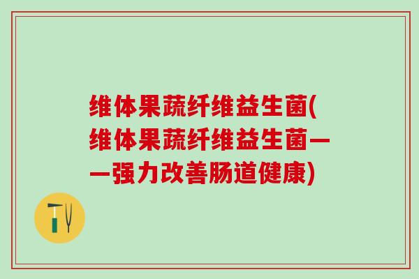 维体果蔬纤维益生菌(维体果蔬纤维益生菌——强力改善肠道健康)