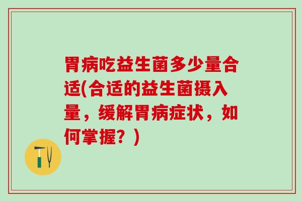 胃吃益生菌多少量合适(合适的益生菌摄入量，缓解胃症状，如何掌握？)
