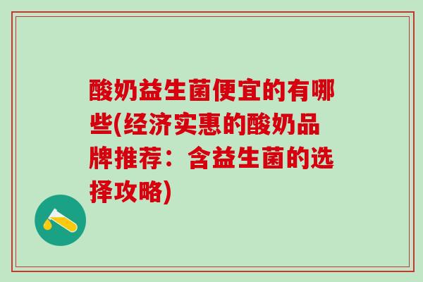 酸奶益生菌便宜的有哪些(经济实惠的酸奶品牌推荐：含益生菌的选择攻略)