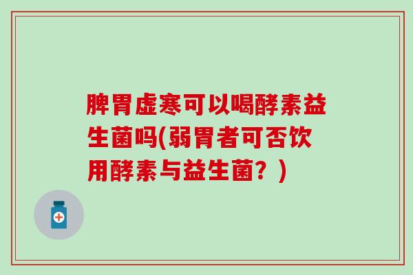脾胃虚寒可以喝酵素益生菌吗(弱胃者可否饮用酵素与益生菌？)