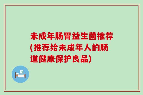 未成年肠胃益生菌推荐(推荐给未成年人的肠道健康保护良品)