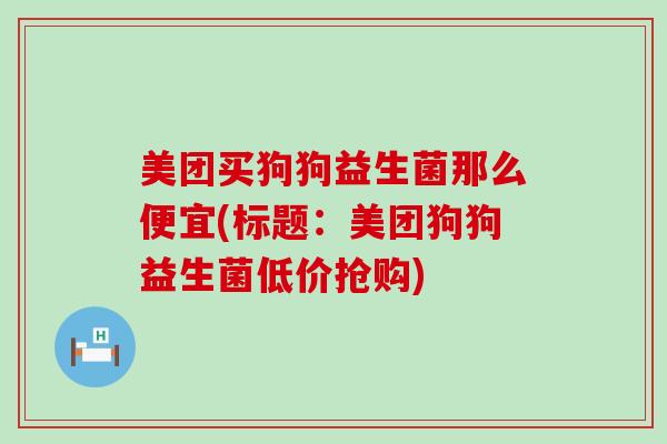 美团买狗狗益生菌那么便宜(标题：美团狗狗益生菌低价抢购)