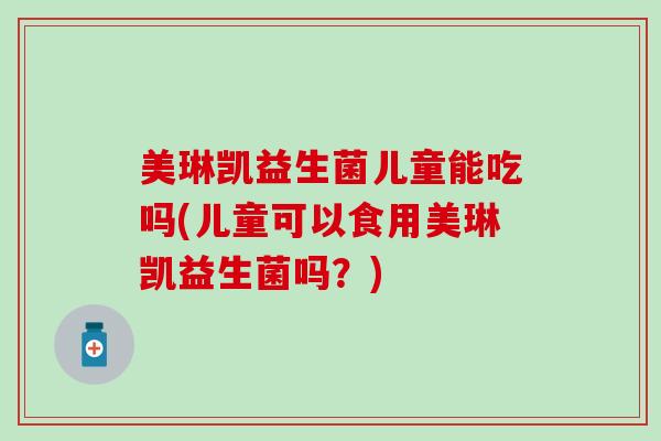 美琳凯益生菌儿童能吃吗(儿童可以食用美琳凯益生菌吗？)