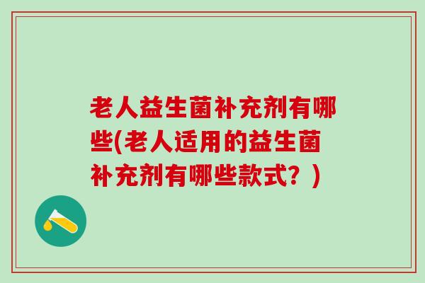 老人益生菌补充剂有哪些(老人适用的益生菌补充剂有哪些款式？)