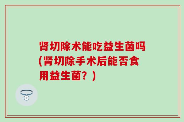 切除术能吃益生菌吗(切除手术后能否食用益生菌？)