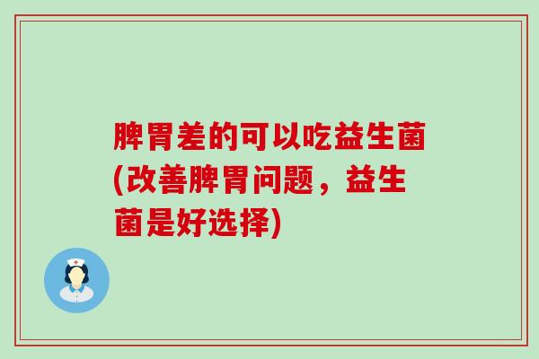 脾胃差的可以吃益生菌(改善脾胃问题，益生菌是好选择)