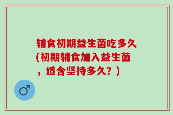 辅食初期益生菌吃多久(初期辅食加入益生菌，适合坚持多久？)