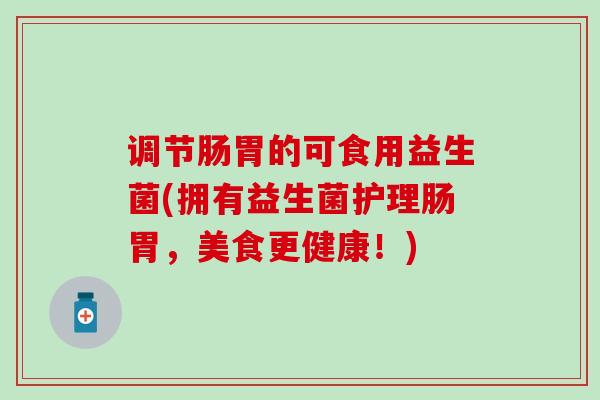 调节肠胃的可食用益生菌(拥有益生菌护理肠胃，美食更健康！)