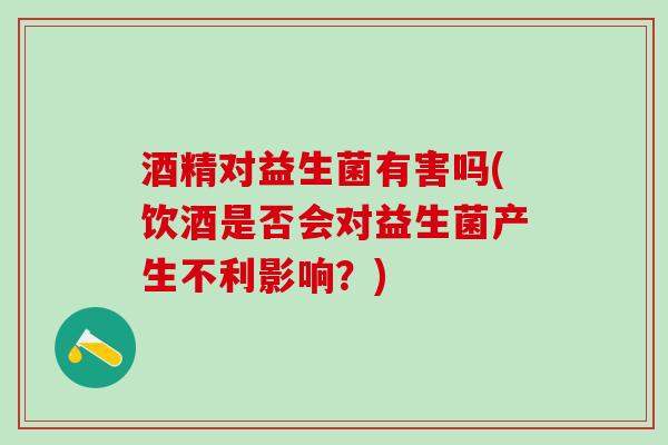 酒精对益生菌有害吗(饮酒是否会对益生菌产生不利影响？)
