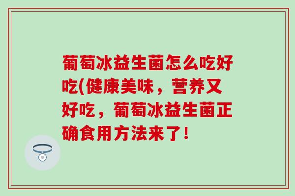 葡萄冰益生菌怎么吃好吃(健康美味，营养又好吃，葡萄冰益生菌正确食用方法来了！