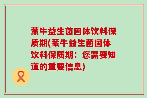 蒙牛益生菌固体饮料保质期(蒙牛益生菌固体饮料保质期：您需要知道的重要信息)