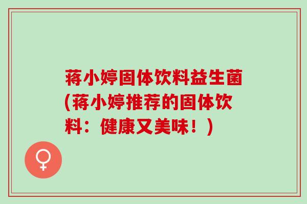 蒋小婷固体饮料益生菌(蒋小婷推荐的固体饮料：健康又美味！)