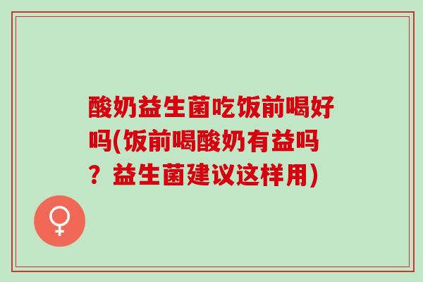 酸奶益生菌吃饭前喝好吗(饭前喝酸奶有益吗？益生菌建议这样用)