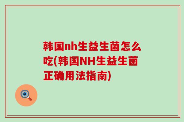 韩国nh生益生菌怎么吃(韩国NH生益生菌正确用法指南)