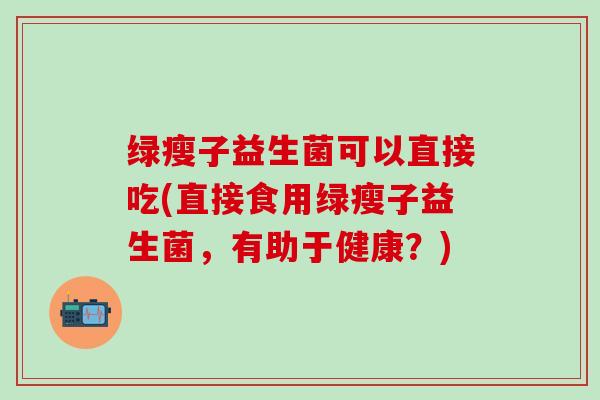 绿瘦子益生菌可以直接吃(直接食用绿瘦子益生菌，有助于健康？)