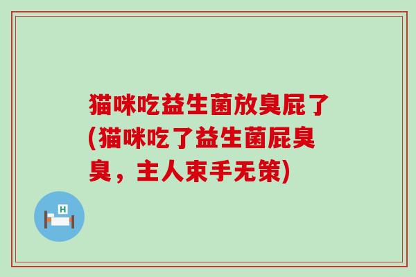 猫咪吃益生菌放臭屁了(猫咪吃了益生菌屁臭臭，主人束手无策)