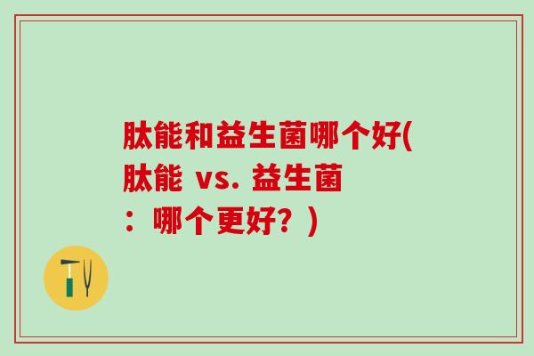 肽能和益生菌哪个好(肽能 vs. 益生菌：哪个更好？)