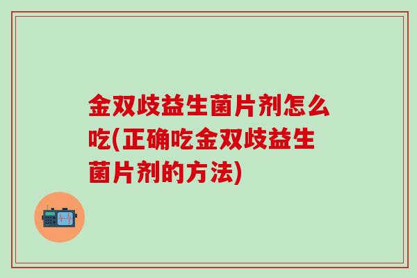 金双歧益生菌片剂怎么吃(正确吃金双歧益生菌片剂的方法)