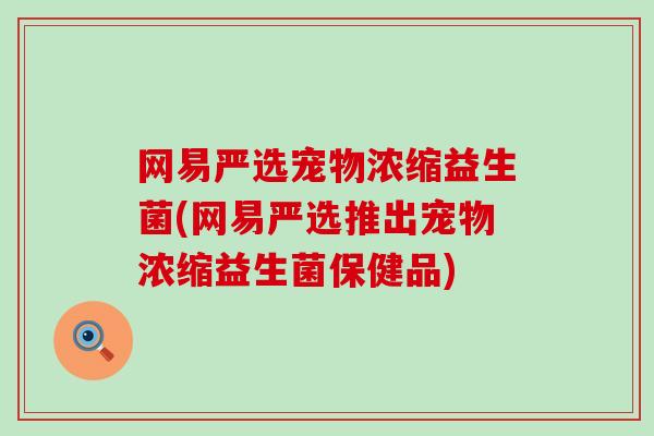 网易严选宠物浓缩益生菌(网易严选推出宠物浓缩益生菌保健品)
