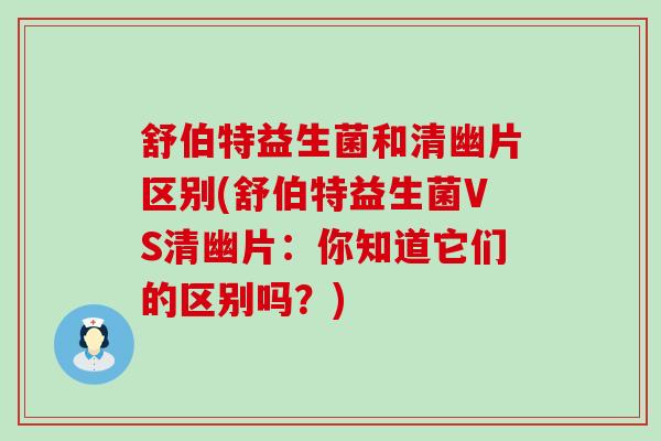 舒伯特益生菌和清幽片区别(舒伯特益生菌VS清幽片：你知道它们的区别吗？)