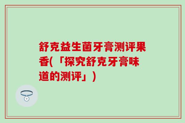 舒克益生菌牙膏测评果香(「探究舒克牙膏味道的测评」)