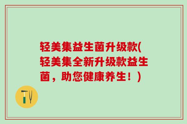 轻美集益生菌升级款(轻美集全新升级款益生菌，助您健康养生！)