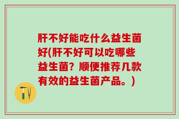 不好能吃什么益生菌好(不好可以吃哪些益生菌？顺便推荐几款有效的益生菌产品。)