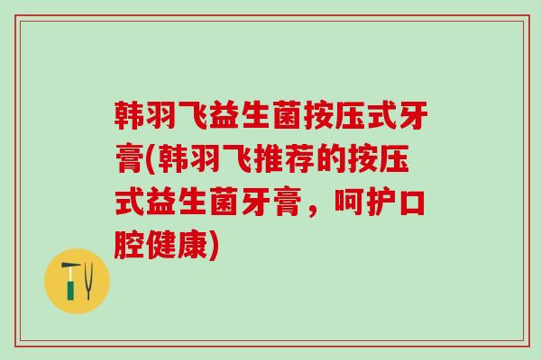 韩羽飞益生菌按压式牙膏(韩羽飞推荐的按压式益生菌牙膏，呵护口腔健康)