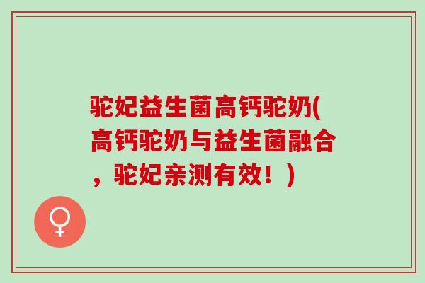 驼妃益生菌高钙驼奶(高钙驼奶与益生菌融合，驼妃亲测有效！)