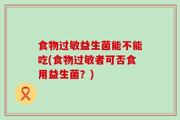 食物益生菌能不能吃(食物者可否食用益生菌？)