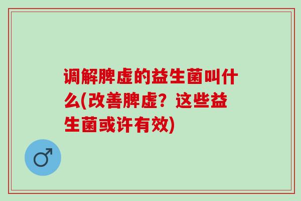调解脾虚的益生菌叫什么(改善脾虚？这些益生菌或许有效)