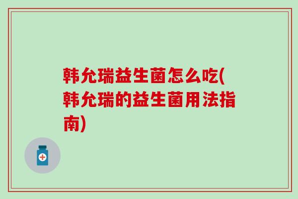 韩允瑞益生菌怎么吃(韩允瑞的益生菌用法指南)