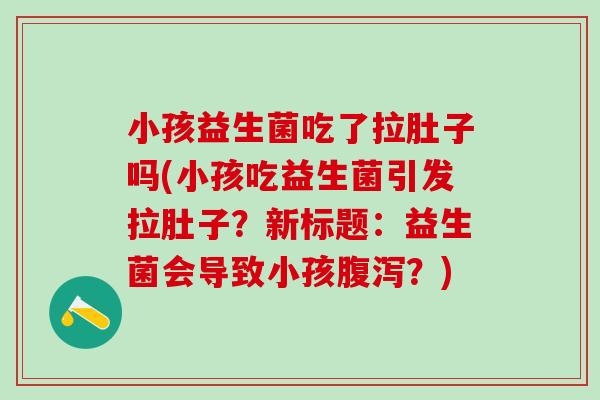 小孩益生菌吃了拉肚子吗(小孩吃益生菌引发拉肚子？新标题：益生菌会导致小孩？)