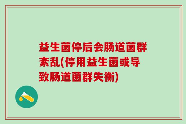 益生菌停后会肠道菌群紊乱(停用益生菌或导致肠道菌群失衡)